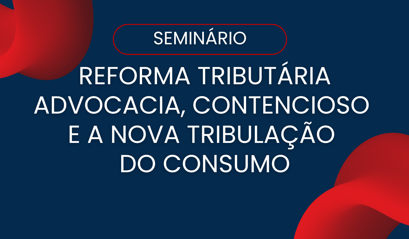 Seminario - Reforma Tributria: Advocacia, contencioso e a nova tributao do consumo